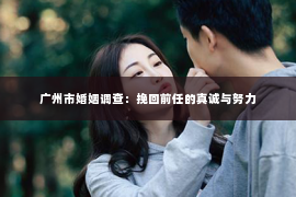 广州市婚姻调查：挽回前任的真诚与努力