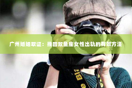 广州婚姻取证：挽回双鱼座女性出轨的有效方法