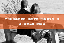 广州婚姻出轨取证：挽回女友出轨后的爱情：沟通、反思与信任的重建