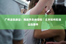 广州出轨取证：挽回失去的信任：丈夫如何处理出轨事件