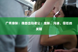 广州缘探：挽回出轨老公：理解、沟通、信任的关键