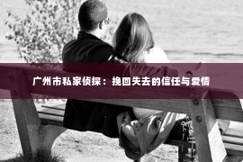广州市私家侦探：挽回失去的信任与爱情