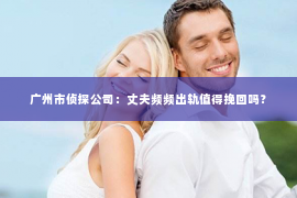 广州市侦探公司：丈夫频频出轨值得挽回吗？