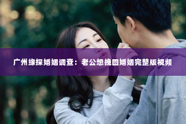 广州缘探婚姻调查：老公想挽回婚姻完整版视频