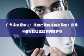 广州市调查取证：挽回出轨的摩羯座伴侣：冷静沟通和信任重建的关键步骤