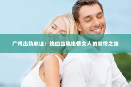 广州出轨取证：挽回出轨绝情女人的爱情之路