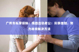 广州市私家侦探：挽回出轨老公：冷静理智，努力寻找解决方法