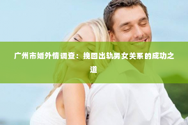 广州市婚外情调查：挽回出轨男女关系的成功之道