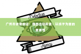 广州市调查取证：挽回出轨前妻：以孩子为重的重要性