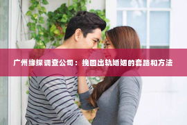 广州缘探调查公司：挽回出轨婚姻的套路和方法