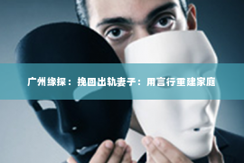 广州缘探：挽回出轨妻子：用言行重建家庭