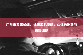 广州市私家侦探：挽回出轨婚姻：女性的冷静与自我调整