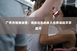 广州市婚姻调查：挽回出轨的男人经典语段文字图片