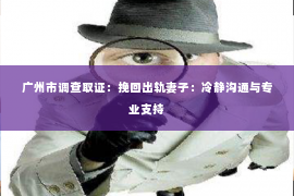 广州市调查取证：挽回出轨妻子：冷静沟通与专业支持