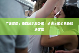 广州缘探：挽回出轨和吵闹：婚姻关系的积极解决方案