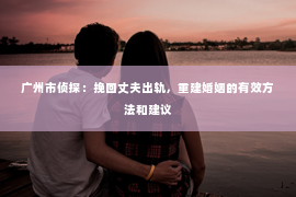 广州市侦探：挽回丈夫出轨，重建婚姻的有效方法和建议