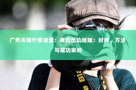 广州市婚外情调查：挽回出轨婚姻：时间、方法与成功案例
