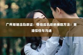 广州婚姻出轨取证：情侣出轨后的挽回方法：重建信任与沟通
