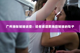 广州缘探婚姻调查：给老婆道歉挽回婚姻的句子