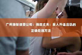 广州缘探调查公司：挽回丈夫：男人外遇出轨的正确处理方法