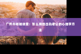 广州市婚姻调查：怎么挽回出轨老公的心理学方法
