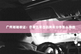 广州婚姻取证：恋爱五年出轨两年分手怎么挽回