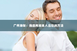 广州缘探：挽回再婚男人出轨的方法