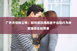 广州市侦探公司：如何成功挽回妻子出轨行为并重建信任和尊重