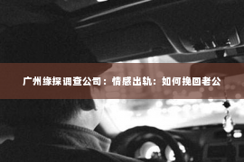 广州缘探调查公司：情感出轨：如何挽回老公