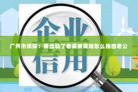 广州市侦探：我出轨了老婆要离婚怎么挽回老公