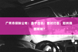 广州市侦探公司：妻子出轨：面对打击，如何挽回婚姻？