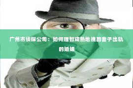 广州市侦探公司：如何理智成熟地挽回妻子出轨的婚姻