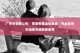 广州市调查公司：家庭情感出轨挽回：专业支持与坦诚沟通的重要性