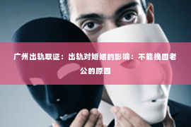 广州出轨取证：出轨对婚姻的影响：不能挽回老公的原因