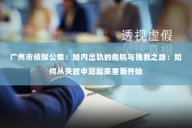 广州市侦探公司：婚内出轨的危机与挽救之路：如何从失败中站起来重新开始