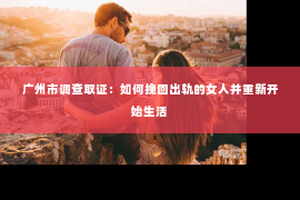 广州市调查取证：如何挽回出轨的女人并重新开始生活