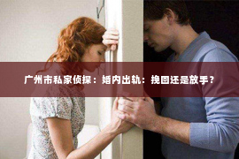 广州市私家侦探：婚内出轨：挽回还是放手？