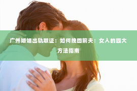 广州婚姻出轨取证：如何挽回前夫：女人的四大方法指南