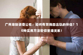 广州缘探调查公司：如何有效挽回出轨的伴侣？10种实用方法帮你重建关系！