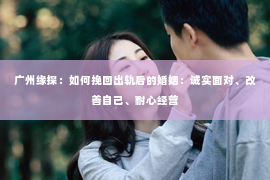 广州缘探：如何挽回出轨后的婚姻：诚实面对、改善自己、耐心经营