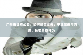 广州市调查公司：如何挽回丈夫：重建信任与沟通，改变自身行为