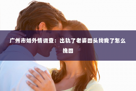 广州市婚外情调查：出轨了老婆回头找我了怎么挽回