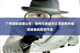 广州缘探调查公司：如何冷静应对丈夫背叛并挽回婚姻的有效方法