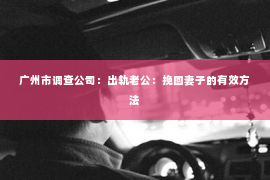 广州市调查公司：出轨老公：挽回妻子的有效方法