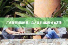 广州缘探婚姻调查：女人出轨挽回婚姻的方法