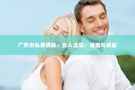 广州市私家侦探：女人出轨：挽回与破裂
