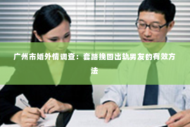 广州市婚外情调查：套路挽回出轨男友的有效方法