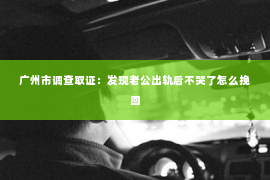 广州市调查取证：发现老公出轨后不哭了怎么挽回