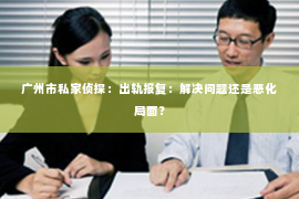 广州市私家侦探：出轨报复：解决问题还是恶化局面？