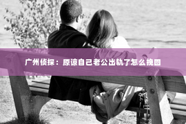 广州侦探：原谅自己老公出轨了怎么挽回